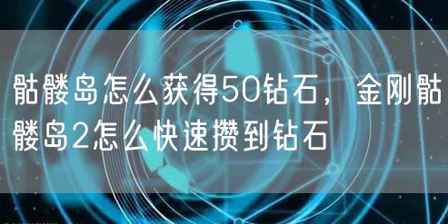 骷髅岛怎么获得50钻石,金刚骷髅岛2怎么快速攒到钻石
