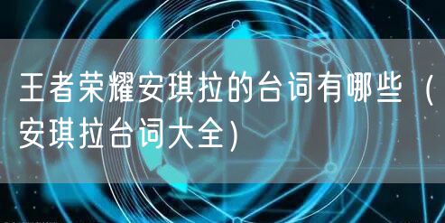 王者荣耀安琪拉的台词有哪些（安琪拉台词大全）