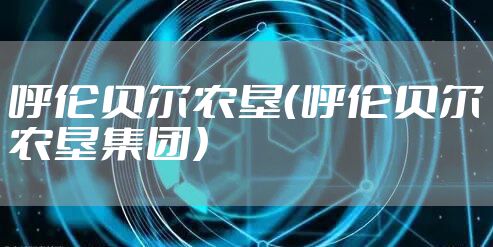 呼伦贝尔农垦(呼伦贝尔农垦集团)