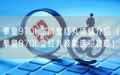 拳皇97OL二阶堂红丸详情介绍（拳皇97OL堂红丸技能连招攻略）
