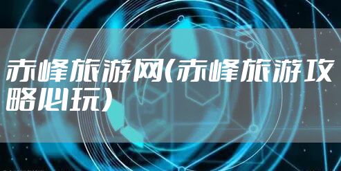 赤峰旅游网（赤峰旅游攻略必玩）