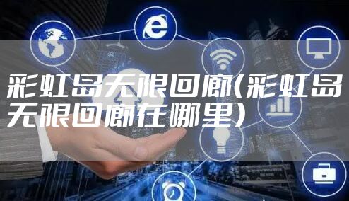 彩虹岛无限回廊（彩虹岛无限回廊在哪里）