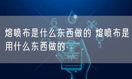 熔喷布是什么东西做的 熔喷布是用什么东西做的