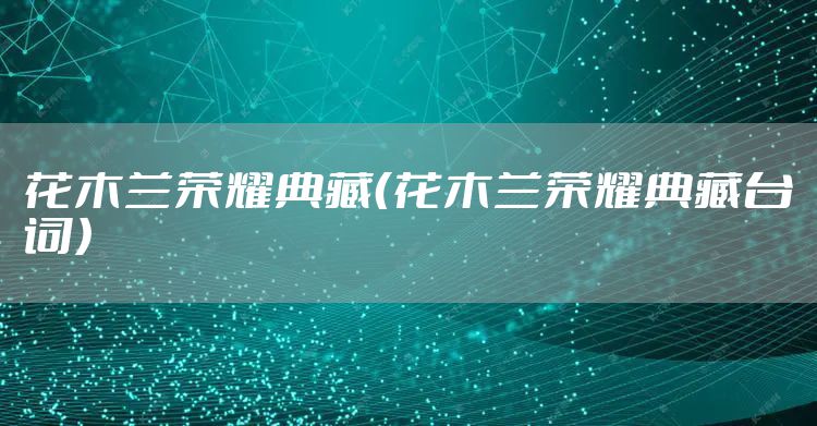 花木兰荣耀典藏（花木兰荣耀典藏台词）