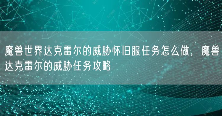 魔兽世界达克雷尔的威胁怀旧服任务怎么做，魔兽达克雷尔的威胁任务攻略