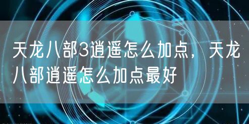 天龙八部3逍遥怎么加点，天龙八部逍遥怎么加点最好