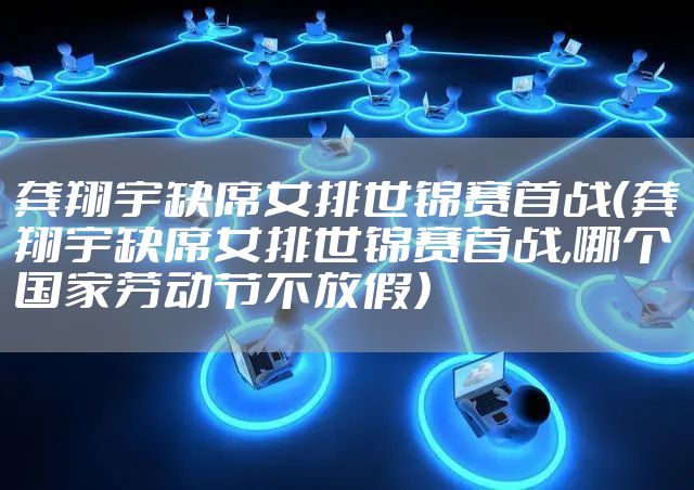 龚翔宇缺席女排世锦赛首战（龚翔宇缺席女排世锦赛首战,哪个国家劳动节不放假）