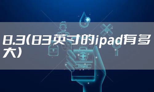 8.3(83英寸的ipad有多大)