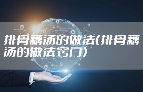 排骨藕汤的做法（排骨藕汤的做法窍门）