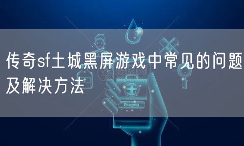 传奇sf土城黑屏游戏中常见的问题及解决方法