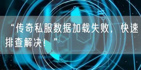 “传奇私服数据加载失败，快速排查解决！”
