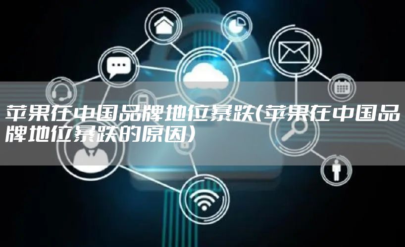 苹果在中国品牌地位暴跌（苹果在中国品牌地位暴跌的原因）