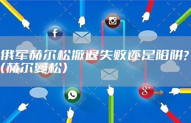 俄军赫尔松撤退失败还是陷阱?（赫尔曼松）