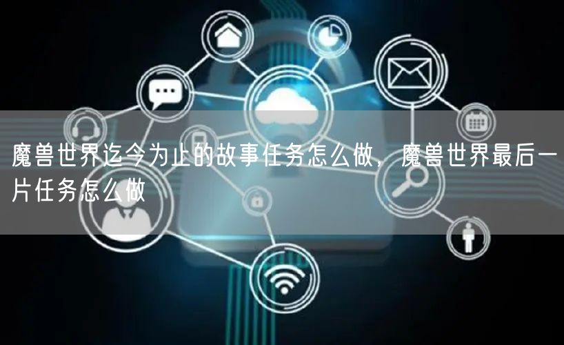 魔兽世界迄今为止的故事任务怎么做，魔兽世界最后一片任务怎么做