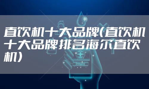 直饮机十大品牌（直饮机十大品牌排名海尔直饮机）