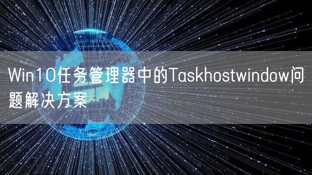 Win10任务管理器中的Taskhostwindow问题解决方案
