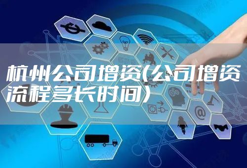 杭州公司增资（公司增资流程多长时间）