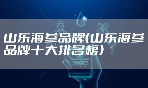 山东海参品牌（山东海参品牌十大排名榜）