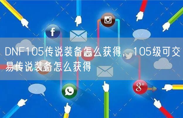 DNF105传说装备怎么获得，105级可交易传说装备怎么获得