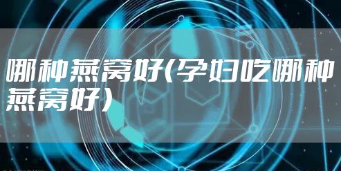 哪种燕窝好（孕妇吃哪种燕窝好）