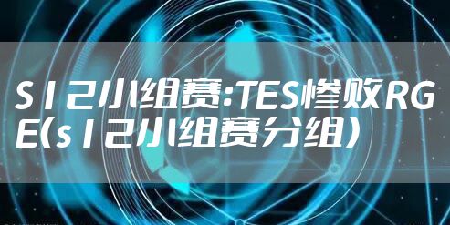 S12小组赛:TES惨败RGE(s12小组赛分组)