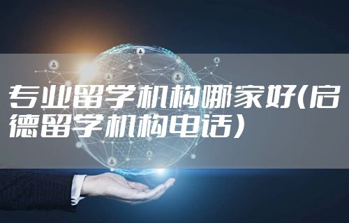 专业留学机构哪家好（启德留学机构电话）