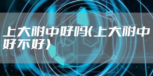 上大附中好吗（上大附中好不好）