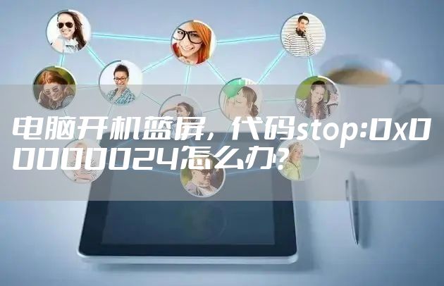 电脑开机蓝屏，代码stop:0x00000024怎么办？
