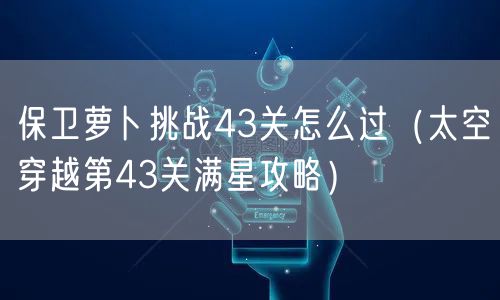 保卫萝卜挑战43关怎么过（太空穿越第43关满星攻略）