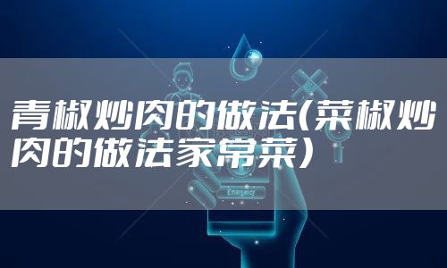 青椒炒肉的做法(菜椒炒肉的做法家常菜)