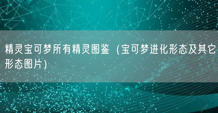 精灵宝可梦所有精灵图鉴（宝可梦进化形态及其它形态图片）