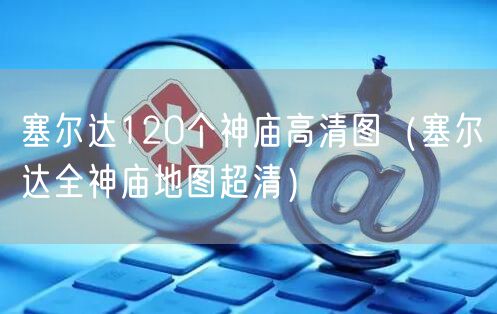 塞尔达120个神庙高清图（塞尔达全神庙地图超清）