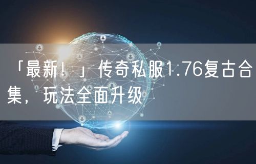 「最新！」传奇私服1.76复古合集，玩法全面升级