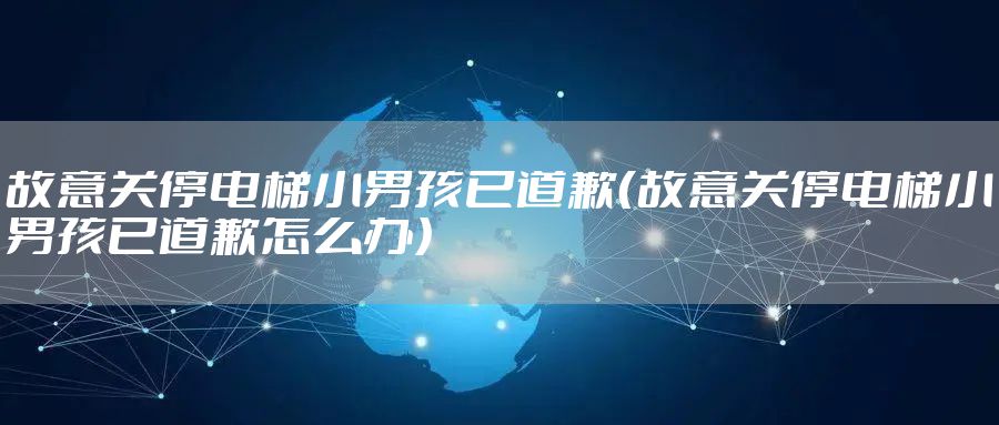 故意关停电梯小男孩已道歉（故意关停电梯小男孩已道歉怎么办）