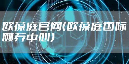 欧葆庭官网（欧葆庭国际颐养中心）
