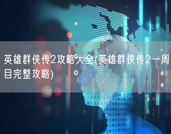 英雄群侠传2攻略大全(英雄群侠传2一周目完整攻略)