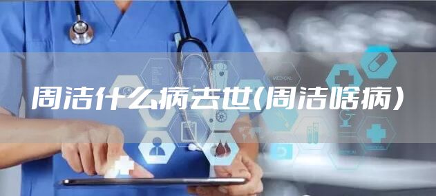 周洁什么病去世（周洁啥病）