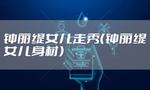 钟丽缇女儿走秀（钟丽缇女儿身材）