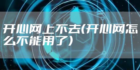 开心网上不去（开心网怎么不能用了）