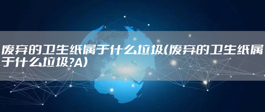 废弃的卫生纸属于什么垃圾（废弃的卫生纸属于什么垃圾?A）