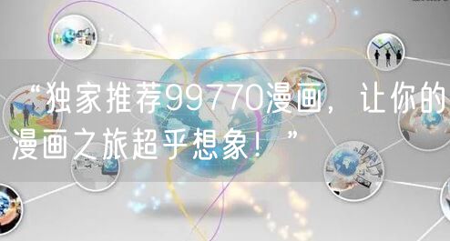 “独家推荐99770漫画，让你的漫画之旅超乎想象！”