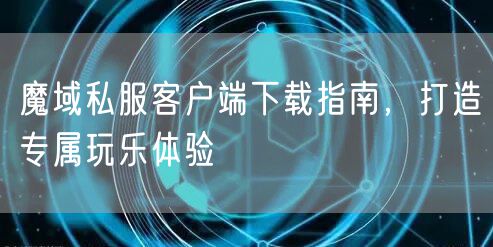 魔域私服客户端下载指南，打造专属玩乐体验