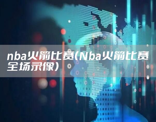 nba火箭比赛（Nba火箭比赛全场录像）
