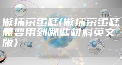 做抹茶蛋糕（做抹茶蛋糕需要用到哪些材料英文版）