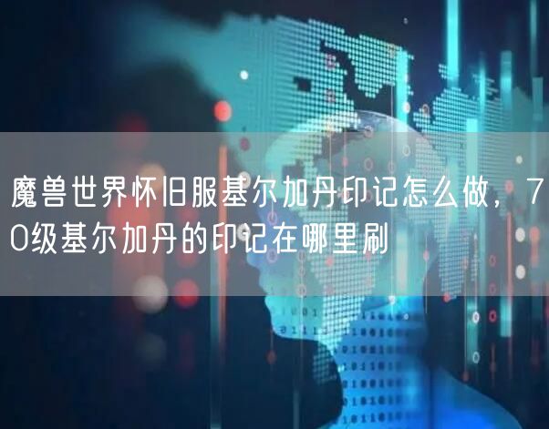 魔兽世界怀旧服基尔加丹印记怎么做，70级基尔加丹的印记在哪里刷