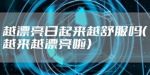 越漂亮日起来越舒服吗（越来越漂亮啦）