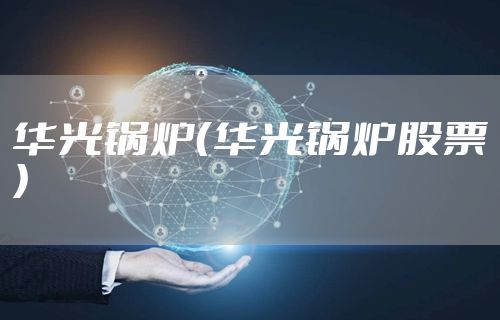 华光锅炉(华光锅炉股票)