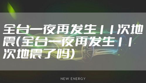 全台一夜再发生11次地震（全台一夜再发生11次地震了吗）