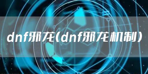 dnf邪龙（dnf邪龙机制）