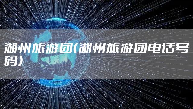 湖州旅游团（湖州旅游团电话号码）